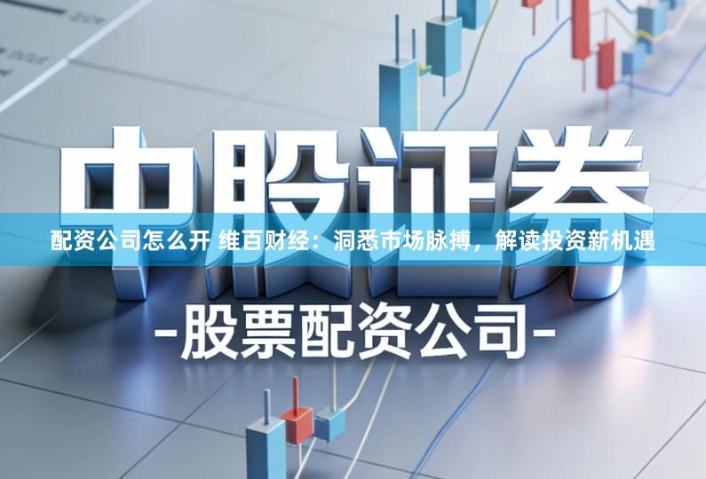 配资公司怎么开 维百财经:洞悉市场脉搏,解读投资新机遇