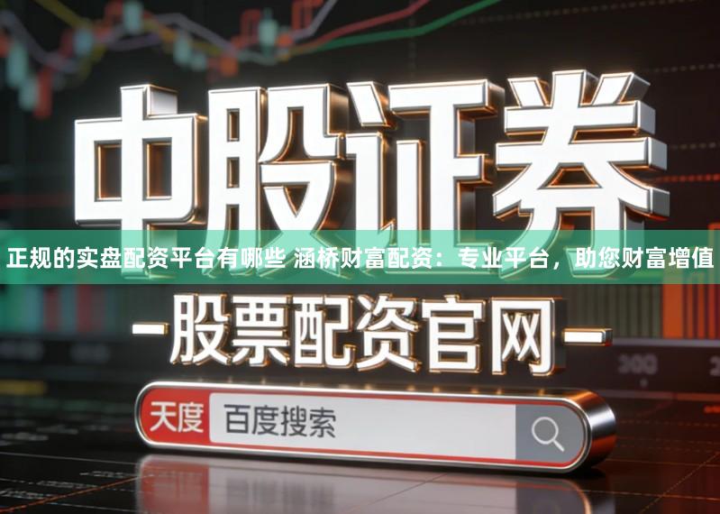 正规的实盘配资平台有哪些 涵桥财富配资：专业平台，助您财富增值