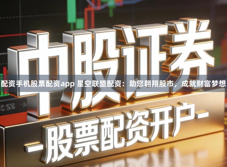 配资手机股票配资app 星空联盟配资：助您翱翔股市，成就财富梦想