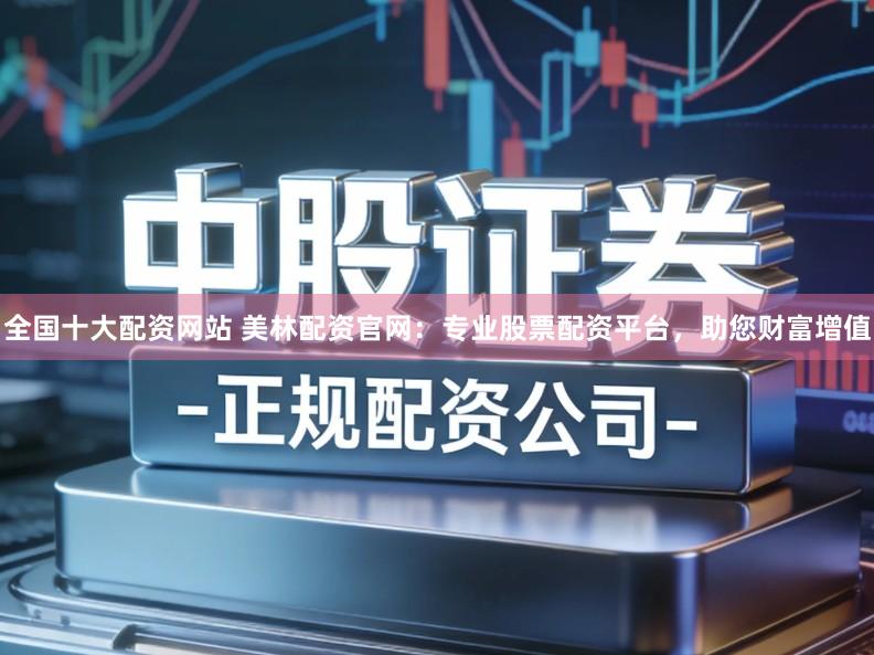 全国十大配资网站 美林配资官网:专业股票配资平台,助您财富增值