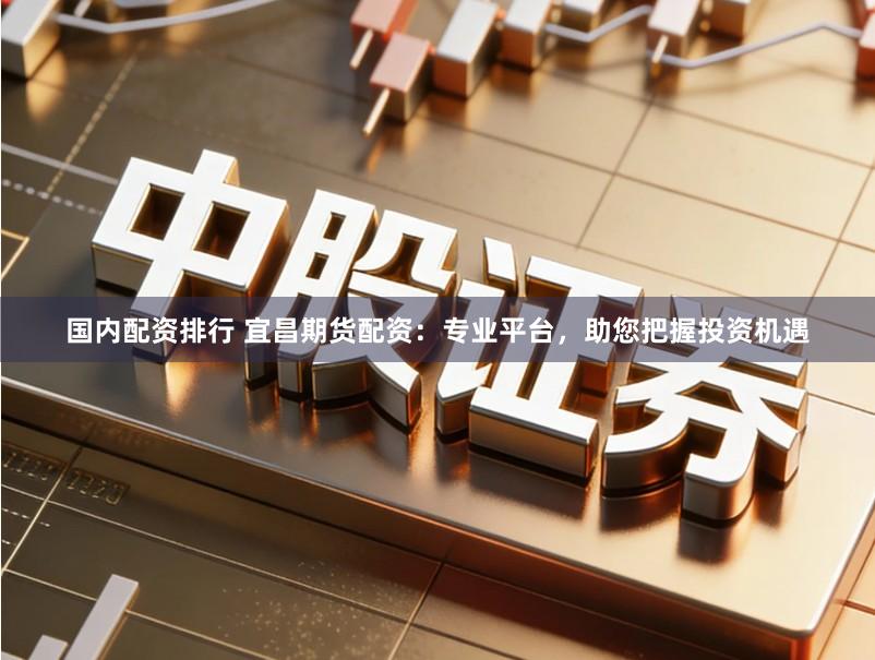 国内配资排行 宜昌期货配资：专业平台，助您把握投资机遇