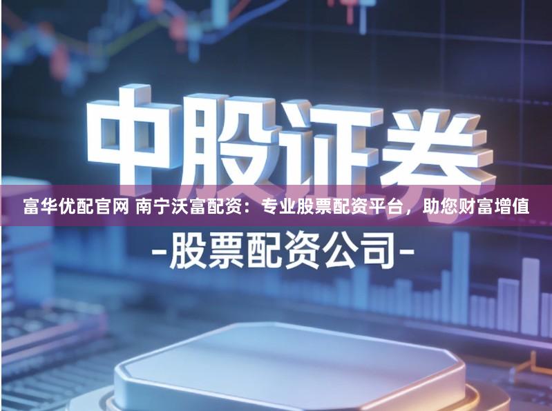 富华优配官网 南宁沃富配资：专业股票配资平台，助您财富增值