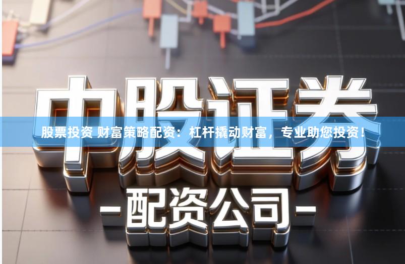 股票投资 财富策略配资：杠杆撬动财富，专业助您投资！