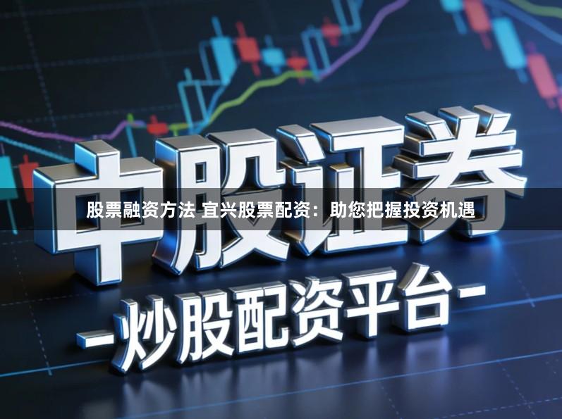 股票融资方法 宜兴股票配资：助您把握投资机遇