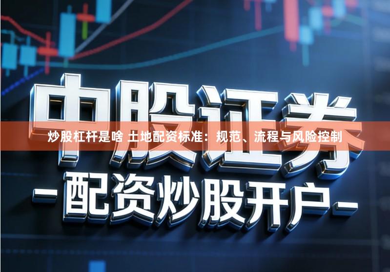 炒股杠杆是啥 土地配资标准：规范、流程与风险控制