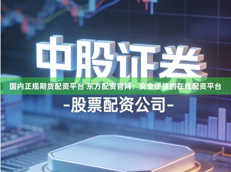 国内正规期货配资平台 东方配资官网：安全便捷的在线配资平台