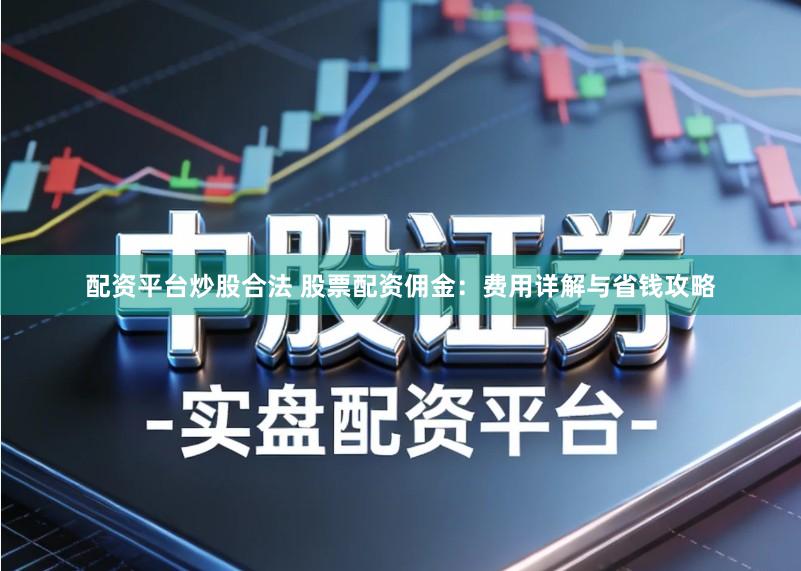 配资平台炒股合法 股票配资佣金：费用详解与省钱攻略