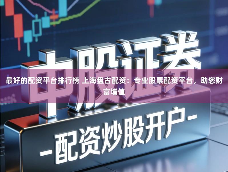 最好的配资平台排行榜 上海盘古配资:专业股票配资平台,助您财富增值