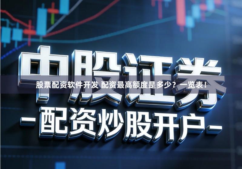 股票配资软件开发 配资最高额度是多少？一览表！