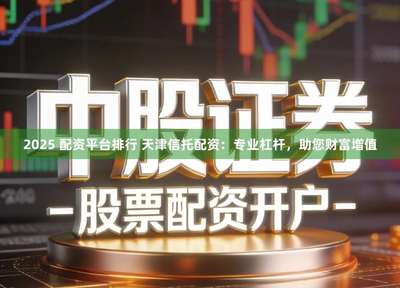 2025 配资平台排行 天津信托配资:专业杠杆,助您财富增值