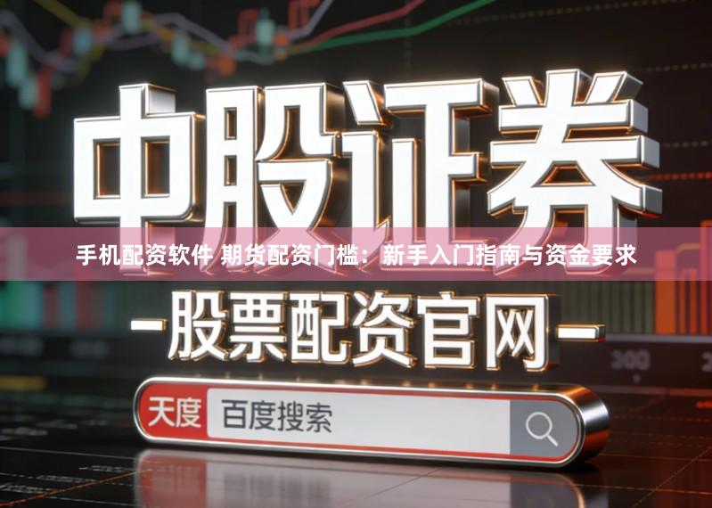 手机配资软件 期货配资门槛：新手入门指南与资金要求