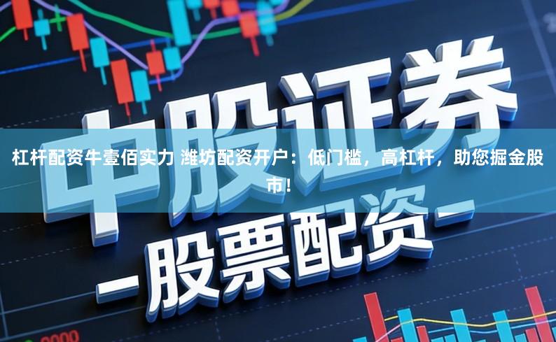 杠杆配资牛壹佰实力 潍坊配资开户:低门槛,高杠杆,助您掘金股市!
