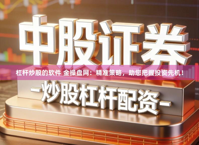 杠杆炒股的软件 金操盘网：精准策略，助您把握投资先机！