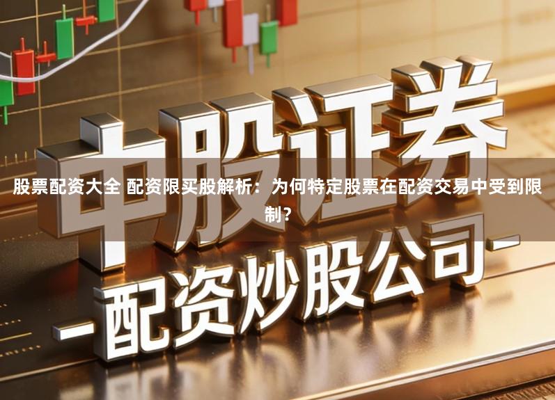 股票配资大全 配资限买股解析:为何特定股票在配资交易中受到限制?