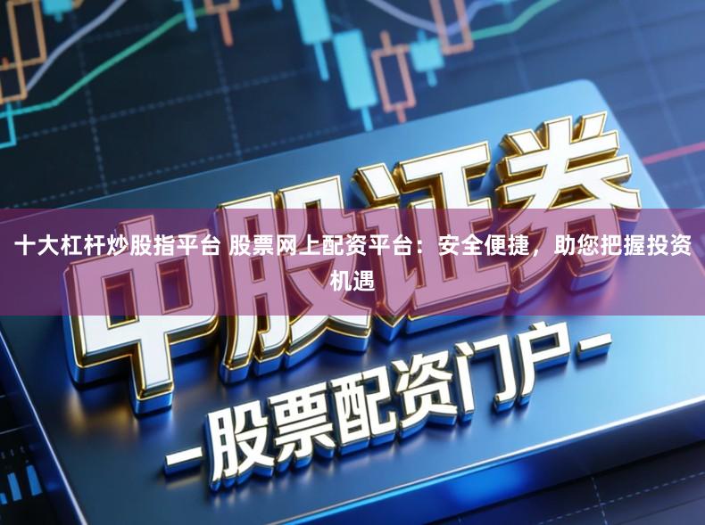 十大杠杆炒股指平台 股票网上配资平台：安全便捷，助您把握投资机遇