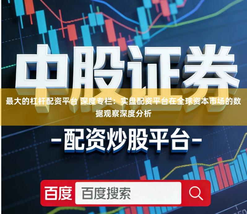 最大的杠杆配资平台 深度专栏:实盘配资平台在全球资本市场的数据观察深度分析