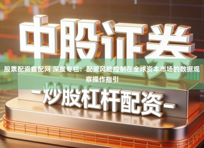 股票配资鑫配网 深度专栏:配资风险控制在全球资本市场的数据观察操作指引