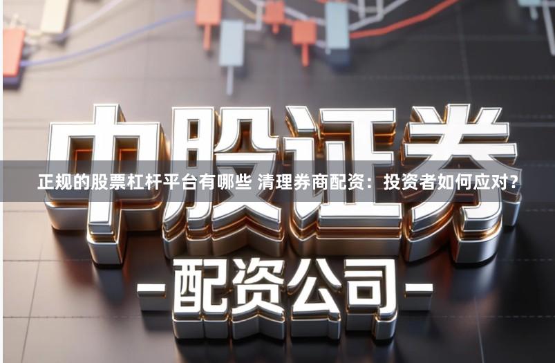 正规的股票杠杆平台有哪些 清理券商配资：投资者如何应对？