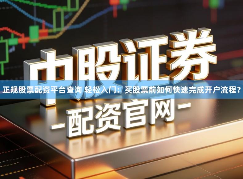 正规股票配资平台查询 轻松入门:买股票前如何快速完成开户流程?