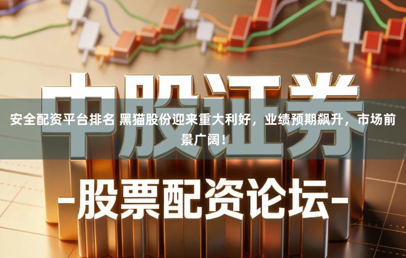 安全配资平台排名 黑猫股份迎来重大利好,业绩预期飙升,市场前景广阔!
