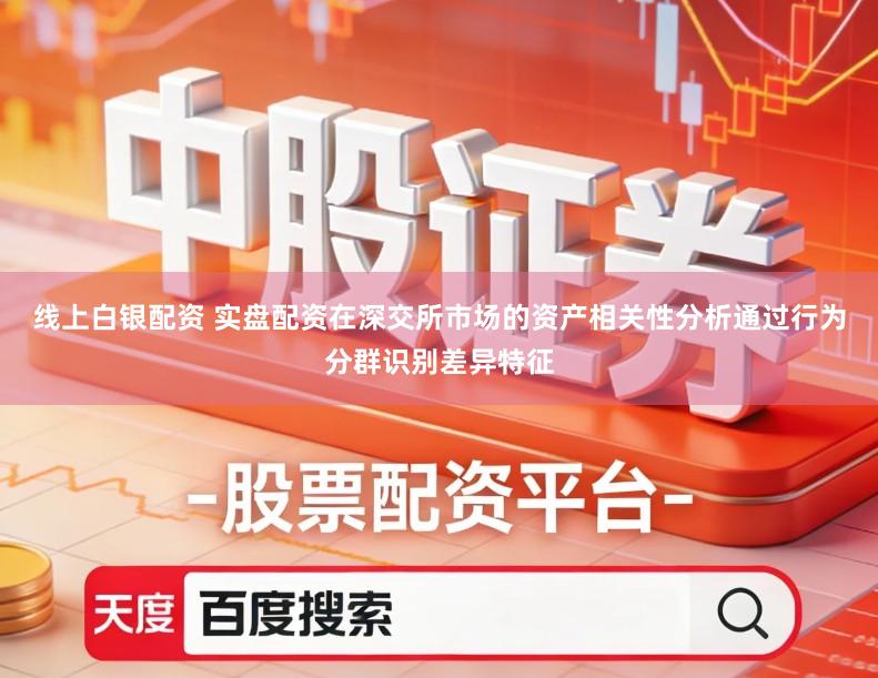 线上白银配资 实盘配资在深交所市场的资产相关性分析通过行为分群识别差异特征