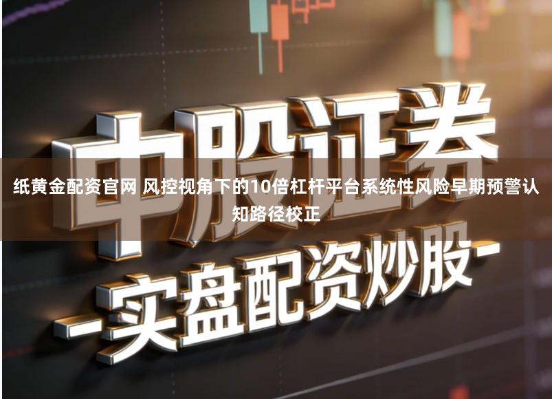 纸黄金配资官网 风控视角下的10倍杠杆平台系统性风险早期预警认知路径校正