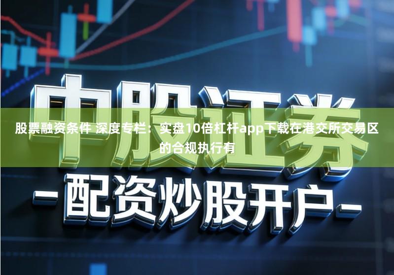 股票融资条件 深度专栏：实盘10倍杠杆app下载在港交所交易区的合规执行有