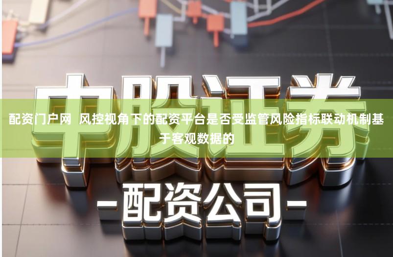 配资门户网  风控视角下的配资平台是否受监管风险指标联动机制基于客观数据的