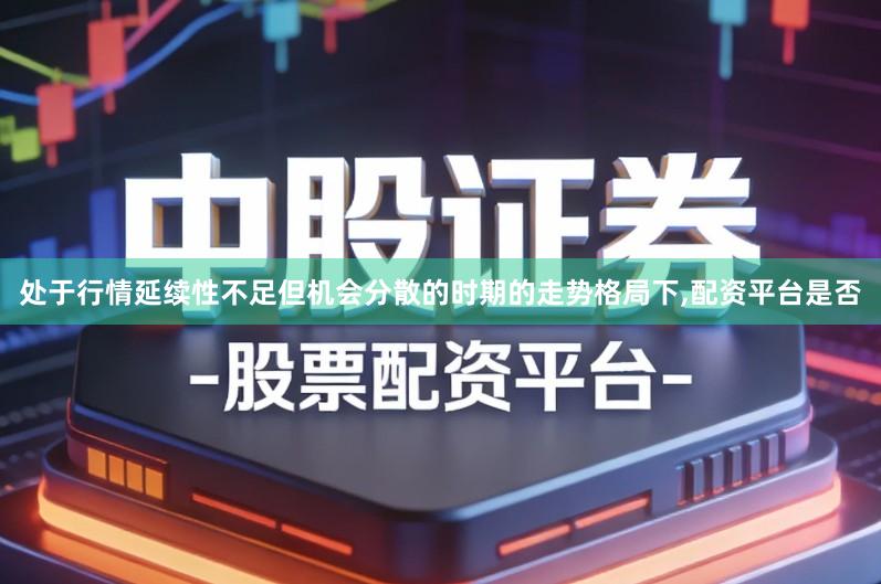 处于行情延续性不足但机会分散的时期的走势格局下,配资平台是否