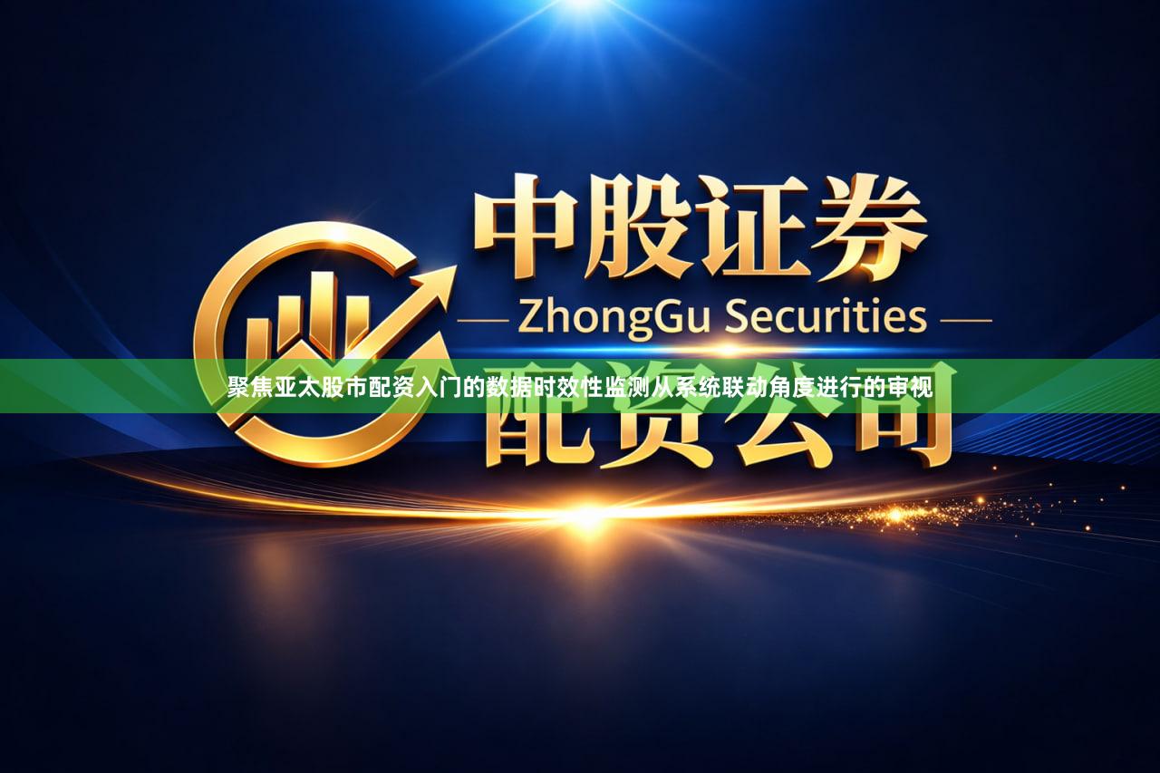聚焦亚太股市配资入门的数据时效性监测从系统联动角度进行的审视