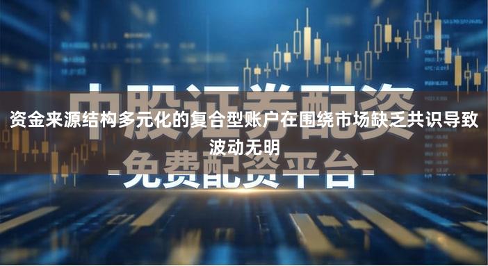 资金来源结构多元化的复合型账户在围绕市场缺乏共识导致波动无明