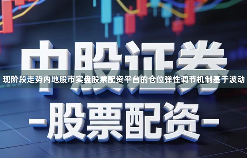 现阶段走势内地股市实盘股票配资平台的仓位弹性调节机制基于波动