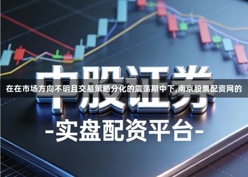 在在市场方向不明且交易策略分化的震荡期中下,南京股票配资网的