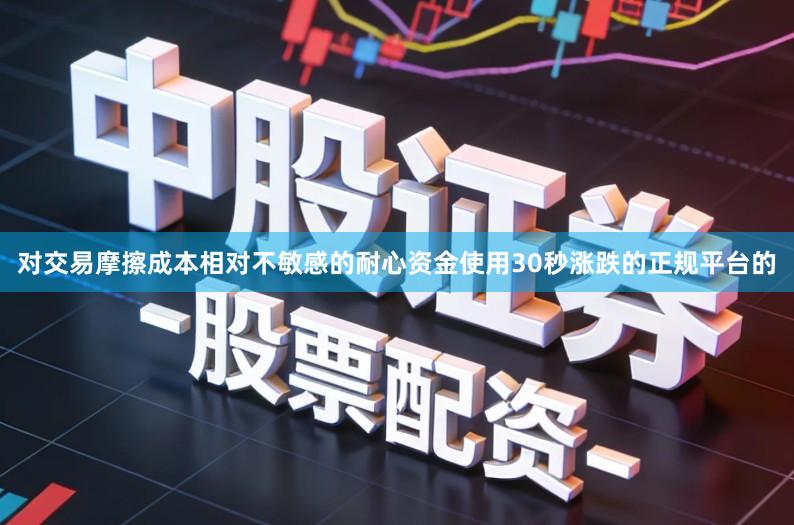 对交易摩擦成本相对不敏感的耐心资金使用30秒涨跌的正规平台的