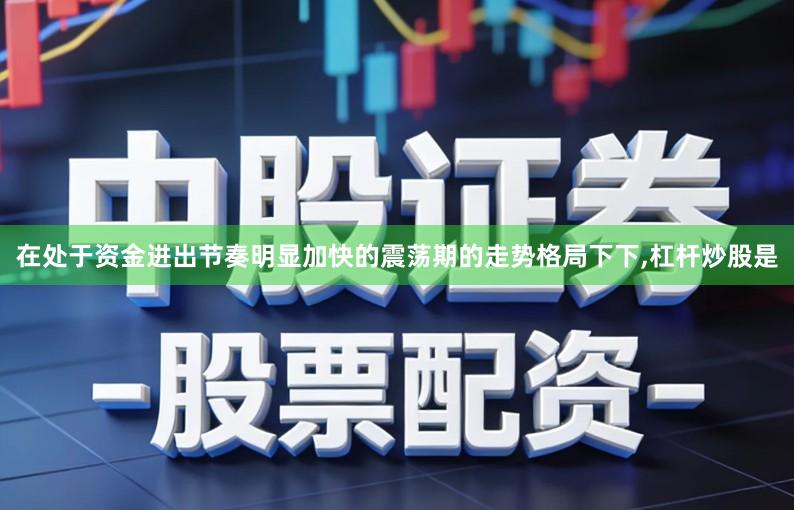 在处于资金进出节奏明显加快的震荡期的走势格局下下,杠杆炒股是