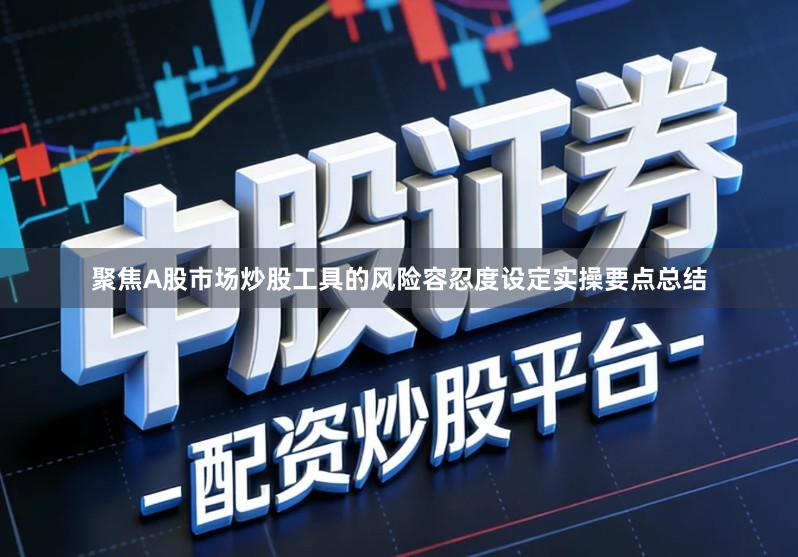 聚焦A股市场炒股工具的风险容忍度设定实操要点总结