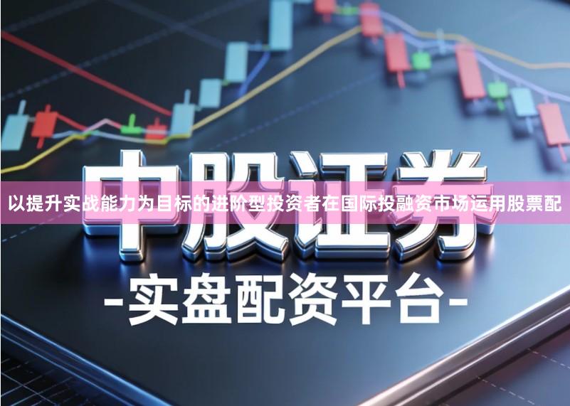 以提升实战能力为目标的进阶型投资者在国际投融资市场运用股票配