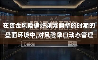 在资金风险偏好频繁调整的时期的盘面环境中,对风险敞口动态管理