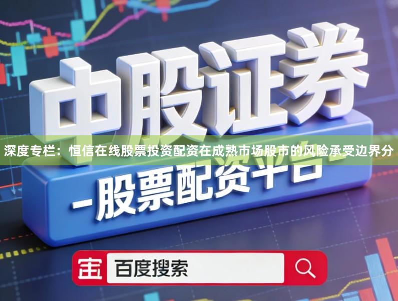 深度专栏：恒信在线股票投资配资在成熟市场股市的风险承受边界分
