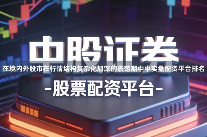 在境内外股市在行情结构复杂化加深的震荡期中中实盘配资平台排名