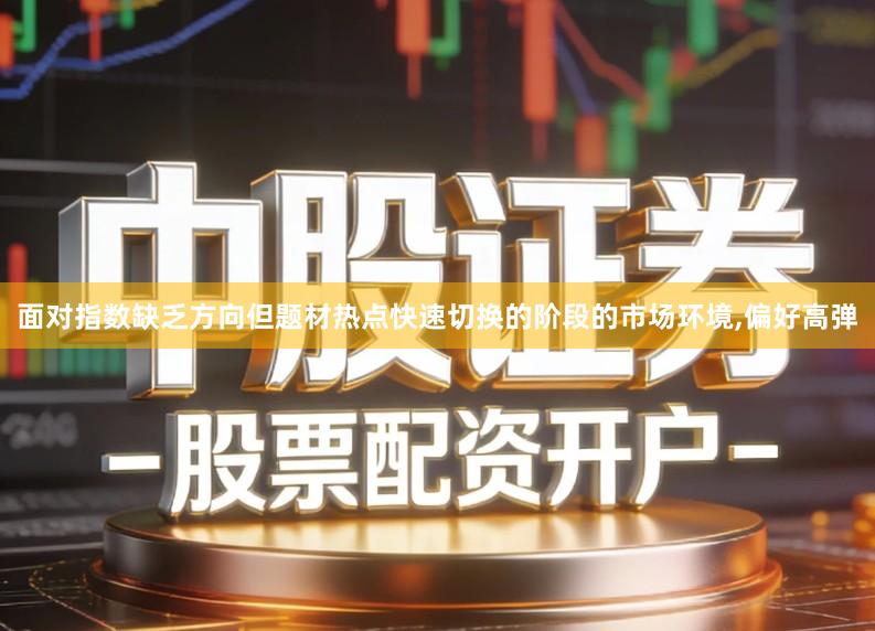 面对指数缺乏方向但题材热点快速切换的阶段的市场环境,偏好高弹