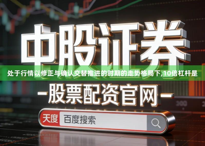处于行情以修正与确认交替推进的时期的走势格局下,10倍杠杆是