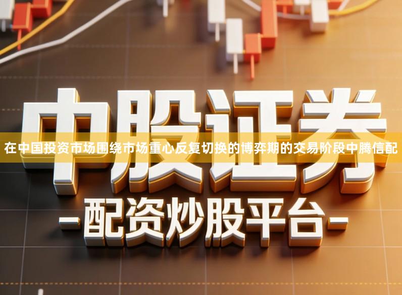 在中国投资市场围绕市场重心反复切换的博弈期的交易阶段中腾信配