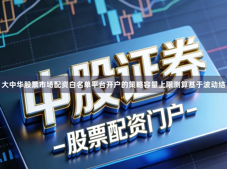 大中华股票市场配资白名单平台开户的策略容量上限测算基于波动结