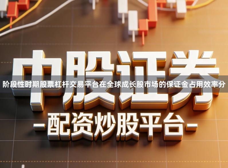 阶段性时期股票杠杆交易平台在全球成长股市场的保证金占用效率分