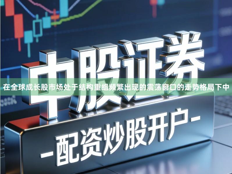 在全球成长股市场处于结构重组频繁出现的震荡窗口的走势格局下中
