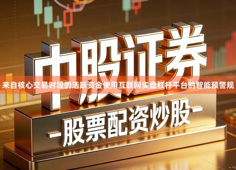 来自核心交易时段的活跃资金使用互联网实盘杠杆平台的智能预警规