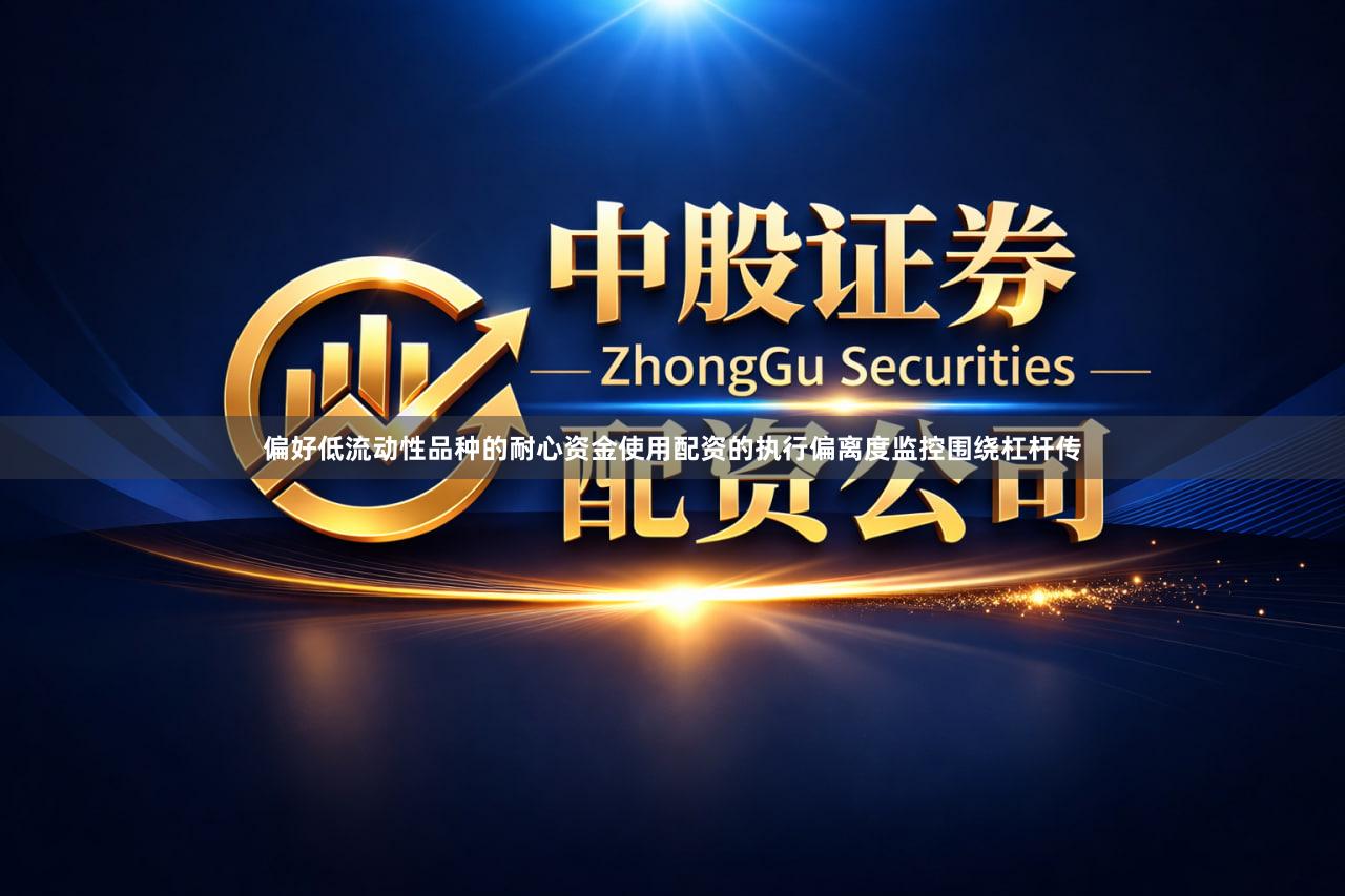 偏好低流动性品种的耐心资金使用配资的执行偏离度监控围绕杠杆传