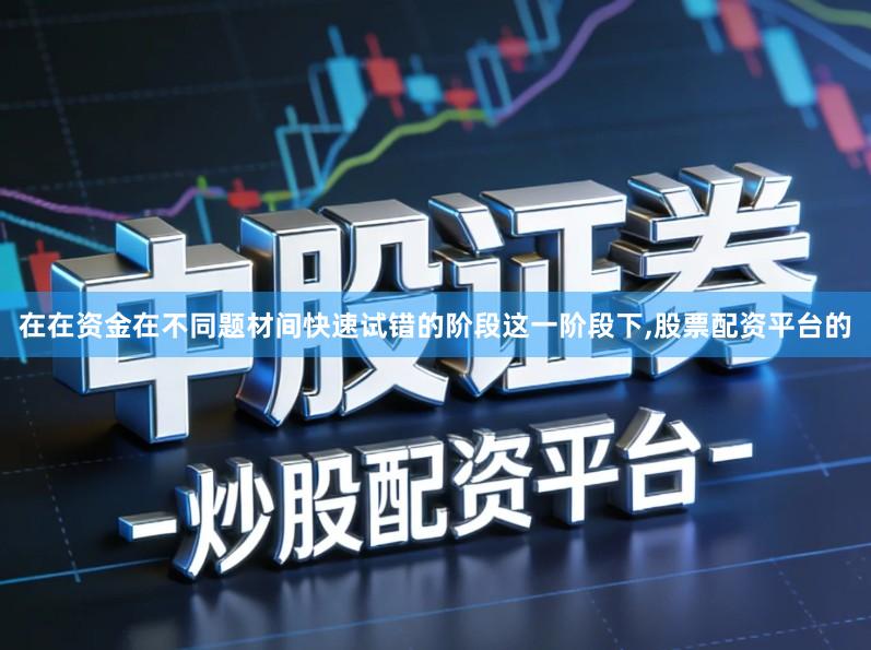 在在资金在不同题材间快速试错的阶段这一阶段下,股票配资平台的