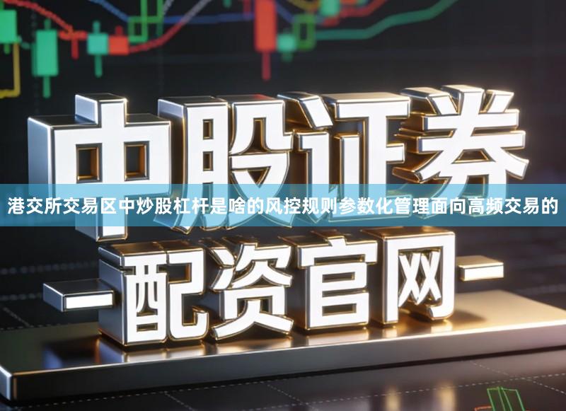 港交所交易区中炒股杠杆是啥的风控规则参数化管理面向高频交易的